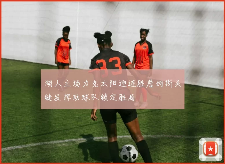 湖人主场力克太阳迎连胜詹姆斯关键发挥助球队锁定胜局